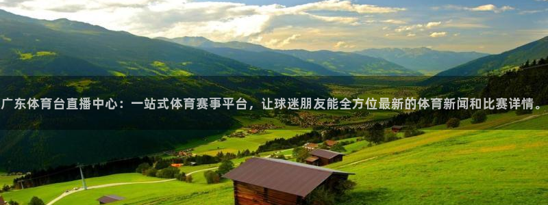 广东体育台直播中心：一站式体育赛事平台，让球迷朋友能全方位最新的体育新闻和比赛详情。
