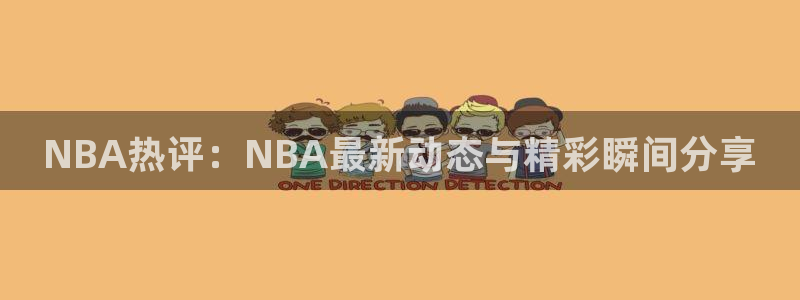 NBA热评：NBA最新动态与精彩瞬间分享