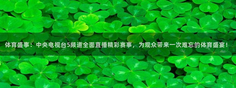 体育盛事：中央电视台5频道全面直播精彩赛事，为观众带来一次难忘的体育盛宴！
