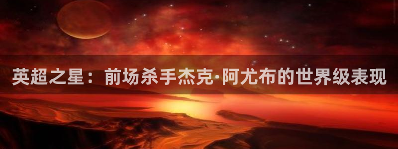 英超之星：前场杀手杰克·阿尤布的世界级表现