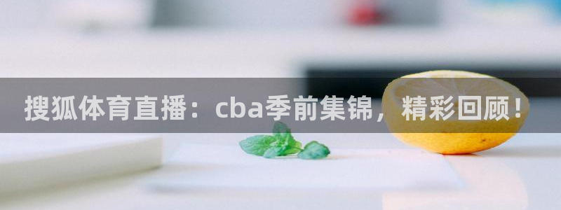搜狐体育直播：cba季前集锦，精彩回顾！