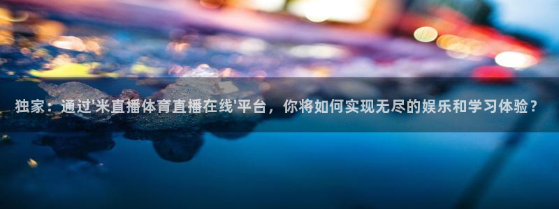 独家：通过\'米直播体育直播在线\'平台，你将如何实现无尽的娱乐和学习体验？
